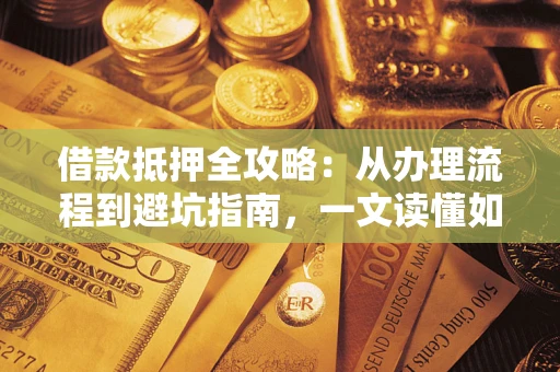 济南借款抵押全攻略：从办理流程到避坑指南，一文读懂如何安全融资
