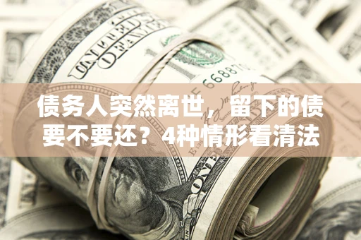 济南债务人突然离世，留下的债要不要还？4种情形看清法律判决