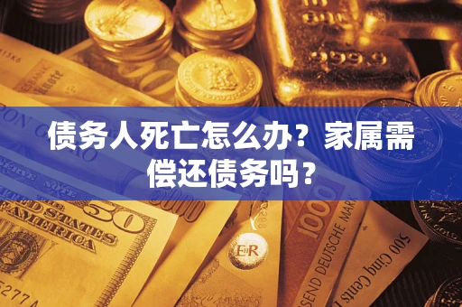 济南债务人死亡怎么办？家属需偿还债务吗？