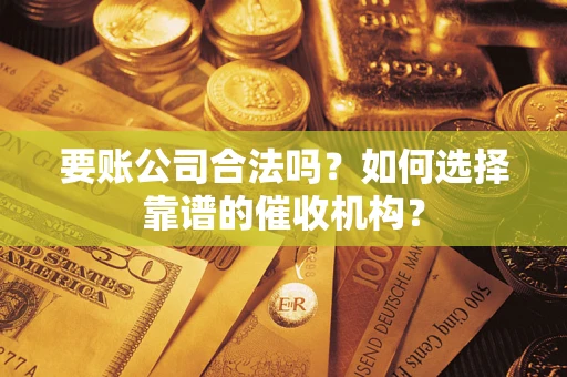 济南要账公司合法吗？如何选择靠谱的催收机构？