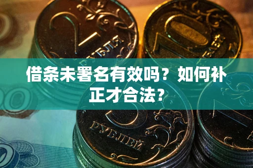 济南借条未署名有效吗？如何补正才合法？