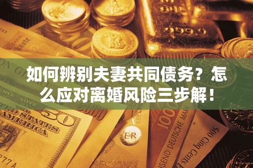济南如何辨别夫妻共同债务？怎么应对离婚风险三步解！