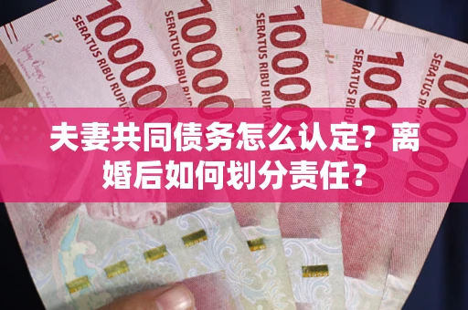 济南夫妻共同债务怎么认定？离婚后如何划分责任？