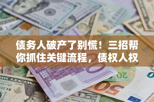 济南债务人破产了别慌！三招帮你抓住关键流程，债权人权益不再缩水