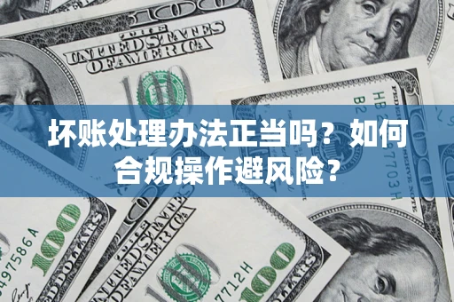 济南坏账处理办法正当吗？如何合规操作避风险？