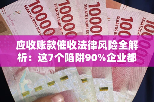 济南应收账款催收法律风险全解析：这7个陷阱90%企业都踩过（含合规应对指南）