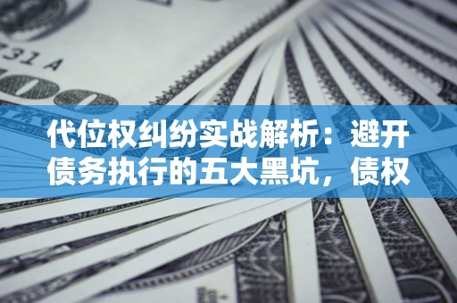 济南代位权纠纷实战解析：避开债务执行的五大黑坑，债权人必看指南