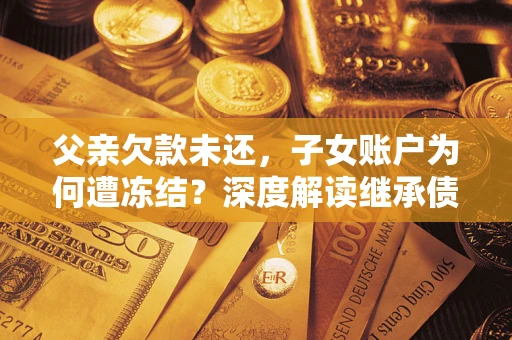 济南父亲欠款未还，子女账户为何遭冻结？深度解读继承债务迷局