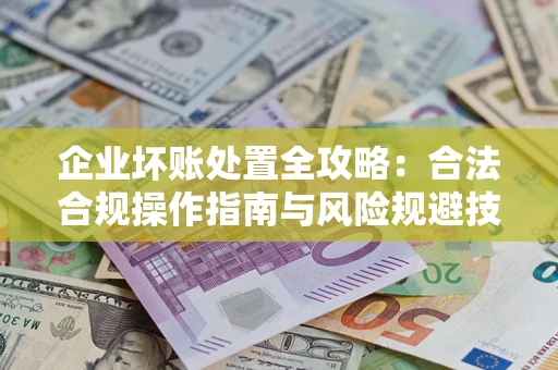 济南企业坏账处置全攻略：合法合规操作指南与风险规避技巧解析