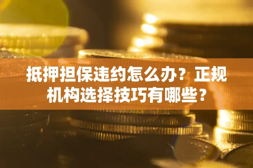 济南抵押担保违约怎么办？正规机构选择技巧有哪些？