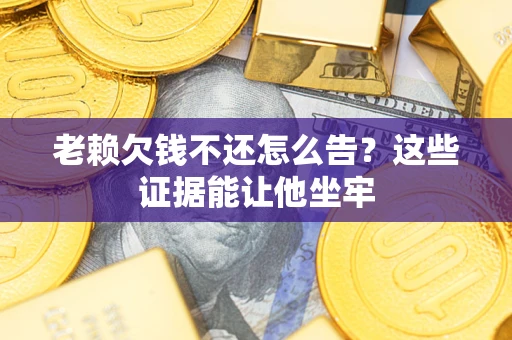 济南老赖欠钱不还怎么告？这些证据能让他坐牢