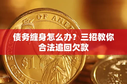 济南债务缠身怎么办？三招教你合法追回欠款
