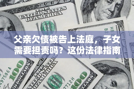 济南父亲欠债被告上法庭，子女需要担责吗？这份法律指南必须看完