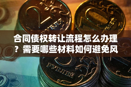 济南合同债权转让流程怎么办理？需要哪些材料如何避免风险？