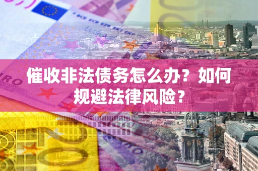 济南催收非法债务怎么办？如何规避法律风险？