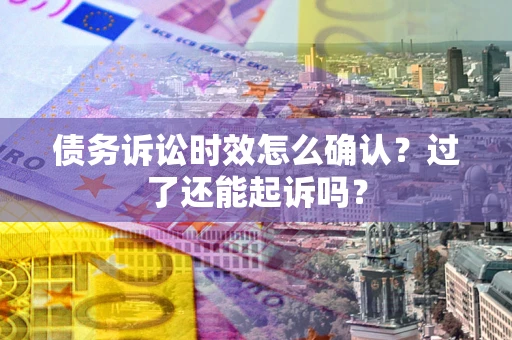 济南债务诉讼时效怎么确认？过了还能起诉吗？