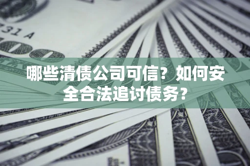 济南哪些清债公司可信？如何安全合法追讨债务？