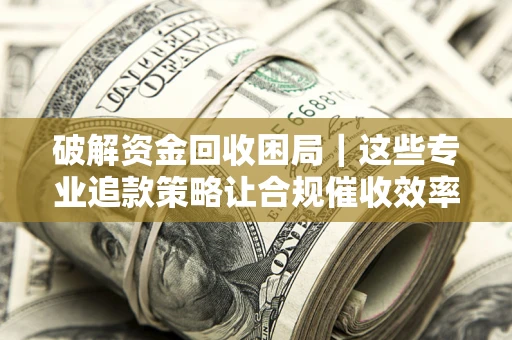 济南破解资金回收困局｜这些专业追款策略让合规催收效率翻倍