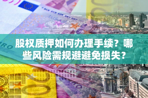 济南股权质押如何办理手续？哪些风险需规避避免损失？