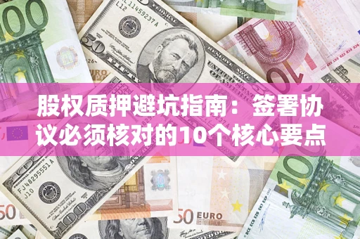 济南股权质押避坑指南:签署协议必须核对的10个核心要点 济南股权质押避坑指南:签署协议必须核对的10个核心要点