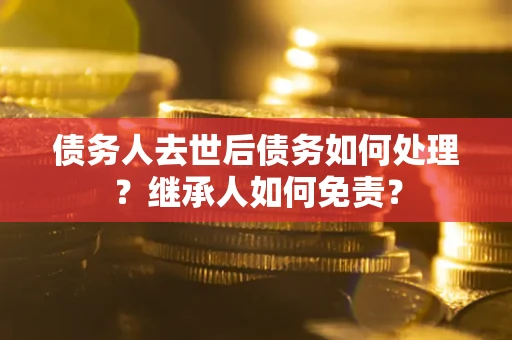 济南债务人去世后债务如何处理？继承人如何免责？