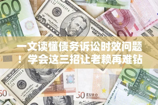 济南一文读懂债务诉讼时效问题！学会这三招让老赖再难钻空子