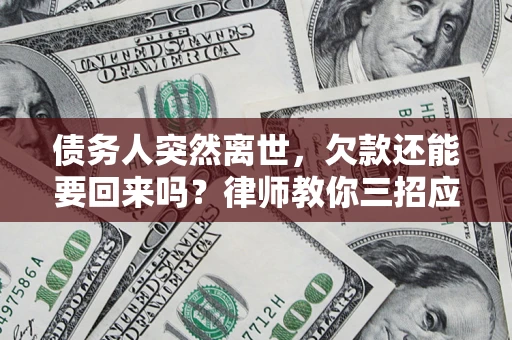 济南债务人突然离世，欠款还能要回来吗？律师教你三招应对