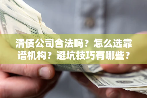 济南清债公司合法吗？怎么选靠谱机构？避坑技巧有哪些？