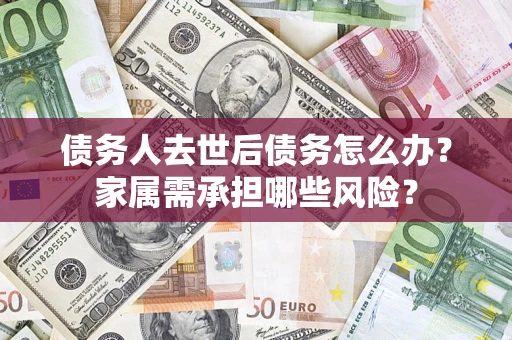 济南债务人去世后债务怎么办？家属需承担哪些风险？