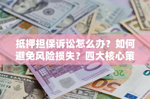 济南抵押担保诉讼怎么办？如何避免风险损失？四大核心策略全解读