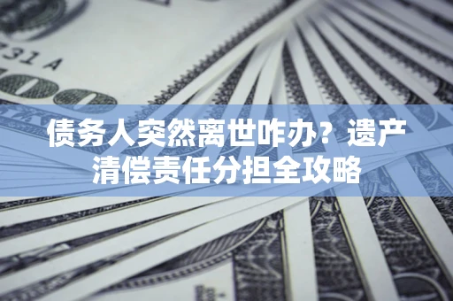 济南债务人突然离世咋办？遗产清偿责任分担全攻略