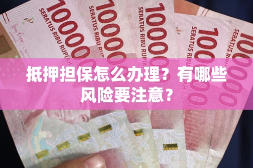 济南抵押担保怎么办理？有哪些风险要注意？