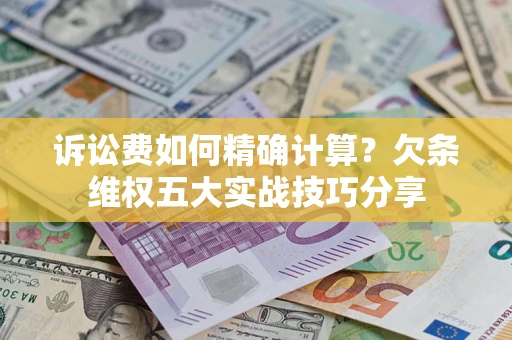 济南诉讼费如何精确计算？欠条维权五大实战技巧分享