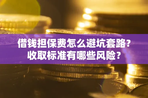 济南借钱担保费怎么避坑套路?收取标准有哪些风险? 济南借钱担保费怎么避坑套路?收取标准有哪些风险?
