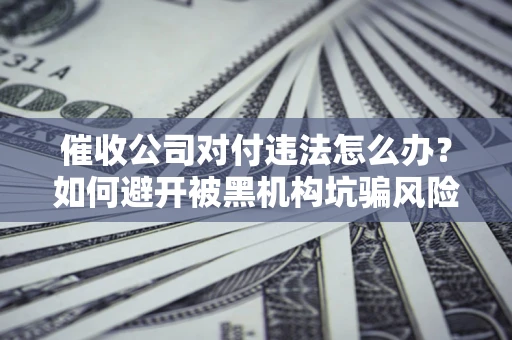 济南催收公司对付违法怎么办？如何避开被黑机构坑骗风险