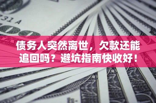 济南债务人突然离世，欠款还能追回吗？避坑指南快收好！