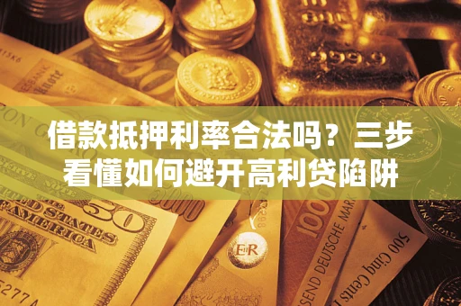 济南借款抵押利率合法吗？三步看懂如何避开高利贷陷阱