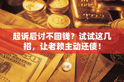 济南起诉后讨不回钱？试试这几招，让老赖主动还债！