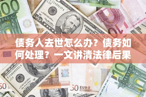 济南债务人去世怎么办？债务如何处理？一文讲清法律后果