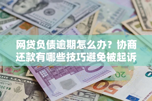 济南网贷负债逾期怎么办？协商还款有哪些技巧避免被起诉？