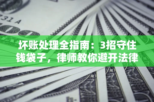 济南坏账处理全指南：3招守住钱袋子，律师教你避开法律雷区
