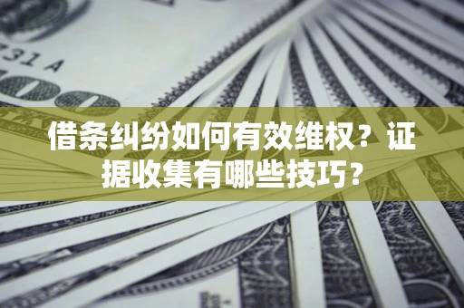 济南借条纠纷如何有效维权？证据收集有哪些技巧？