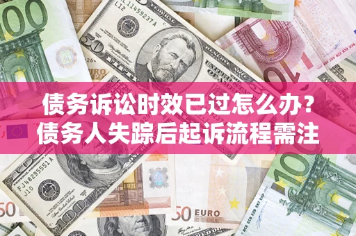 济南债务诉讼时效已过怎么办？债务人失踪后起诉流程需注意什么？