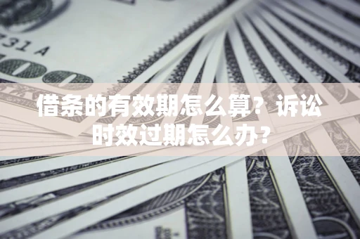 济南借条的有效期怎么算？诉讼时效过期怎么办？