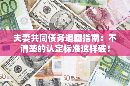 济南夫妻共同债务追回指南：不清楚的认定标准这样破！