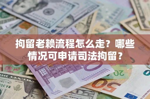 济南拘留老赖流程怎么走?哪些情况可申请司法拘留? 济南拘留老赖流程怎么走?哪些情况可申请司法拘留?