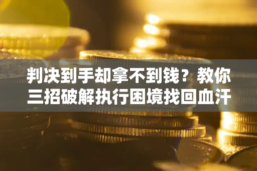 济南判决到手却拿不到钱？教你三招破解执行困境找回血汗钱