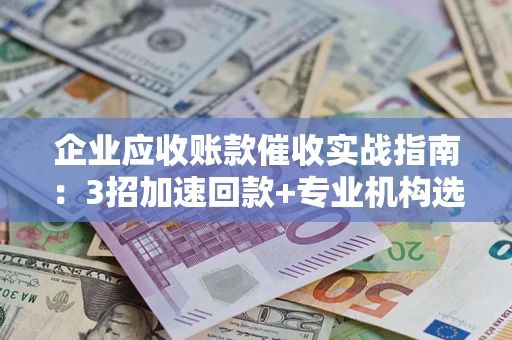 济南企业应收账款催收实战指南：3招加速回款+专业机构选择避坑