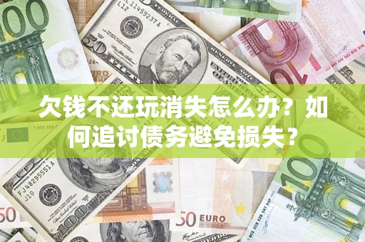 济南欠钱不还玩消失怎么办？如何追讨债务避免损失？