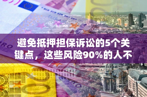 济南避免抵押担保诉讼的5个关键点，这些风险90%的人不知道！